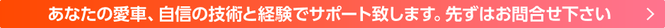 あなたの愛車、自信の技術と経験でサポート致します。まずはお問合せください。